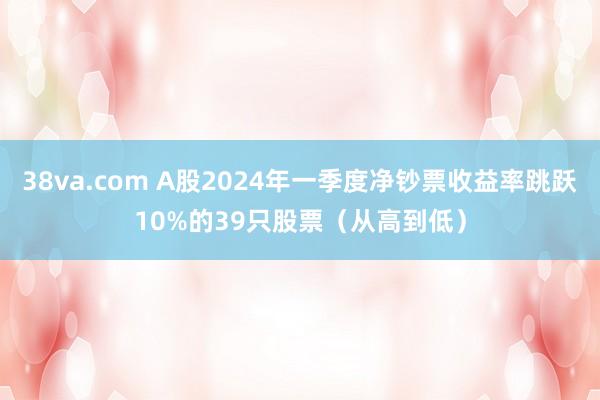 38va.com A股2024年一季度净钞票收益率跳跃10%的39只股票（从高到低）