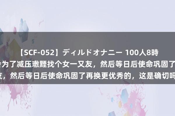 【SCF-052】ディルドオナニー 100人8時間 热议！传奇博士压力大会为了减压璷黫找个女一又友，然后等日后使命巩固了再换更优秀的，这是确切吗?