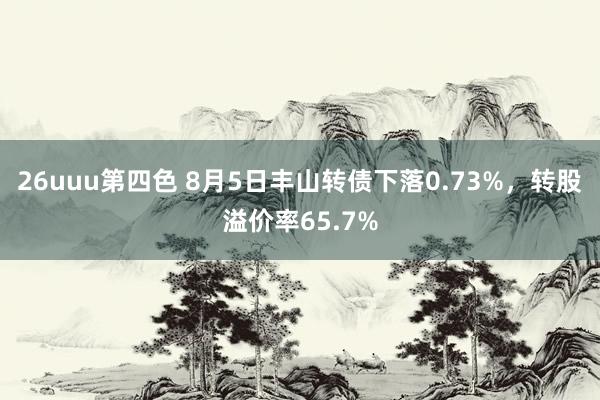 26uuu第四色 8月5日丰山转债下落0.73%，转股溢价率65.7%