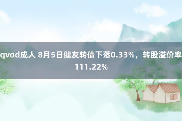 qvod成人 8月5日健友转债下落0.33%，转股溢价率111.22%