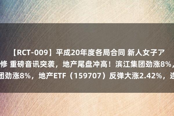 【RCT-009】平成20年度各局合同 新人女子アナウンサー入社前拷問研修 重磅音讯突袭，地产尾盘冲高！滨江集团劲涨8%，地产ETF（159707）反弹大涨2.42%，连收多根均线