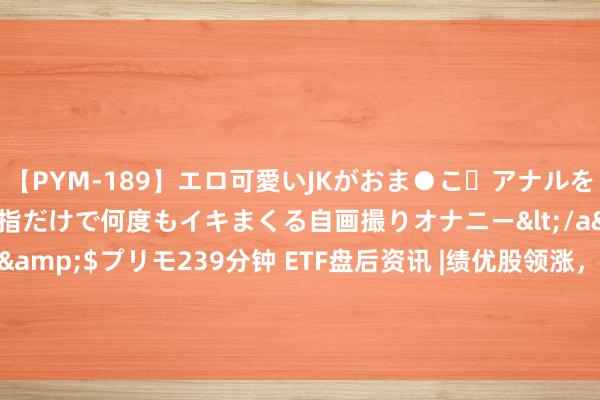 【PYM-189】エロ可愛いJKがおま●こ・アナルをいっぱい見せちゃう 指だけで何度もイキまくる自画撮りオナニー</a>2016-04-18プリモ&$プリモ239分钟 ETF盘后资讯 |绩优股领涨，心动公司涨近7%！港股互联网ETF（513770）逆市涨逾1%，蔼然中报催化