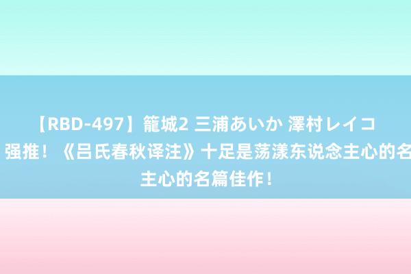 【RBD-497】籠城2 三浦あいか 澤村レイコ ASUKA 强推！《吕氏春秋译注》十足是荡漾东说念主心的名篇佳作！