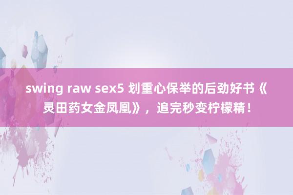 swing raw sex5 划重心保举的后劲好书《灵田药女金凤凰》，追完秒变柠檬精！