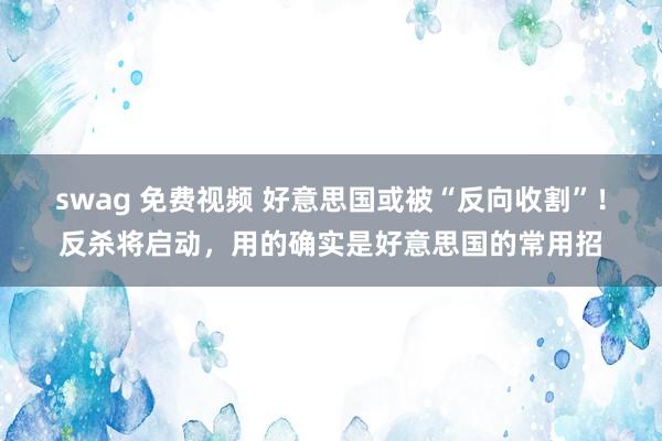 swag 免费视频 好意思国或被“反向收割”！反杀将启动，用的确实是好意思国的常用招