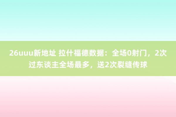 26uuu新地址 拉什福德数据：全场0射门，2次过东谈主全场最多，送2次裂缝传球