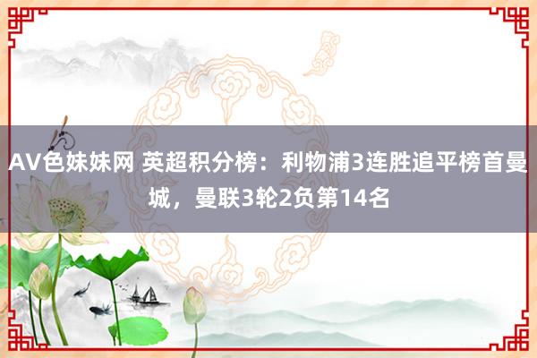 AV色妹妹网 英超积分榜：利物浦3连胜追平榜首曼城，曼联3轮2负第14名
