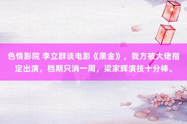 色情影院 李立群谈电影《黑金》，我方被大佬指定出演，档期只消一周，梁家辉演技十分棒。