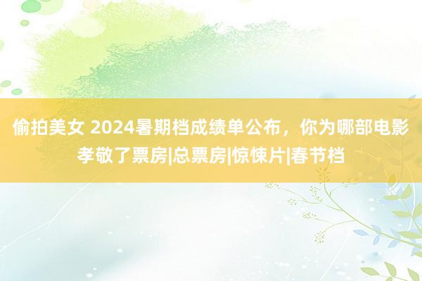 偷拍美女 2024暑期档成绩单公布，你为哪部电影孝敬了票房|总票房|惊悚片|春节档
