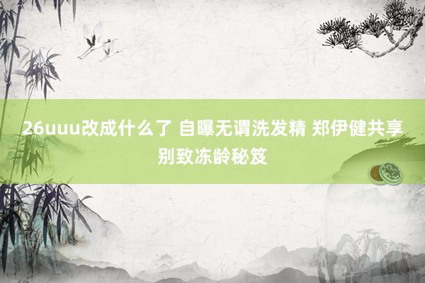 26uuu改成什么了 自曝无谓洗发精 郑伊健共享别致冻龄秘笈