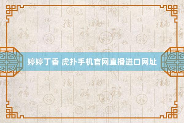 婷婷丁香 虎扑手机官网直播进口网址