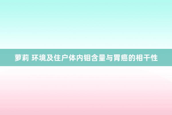 萝莉 环境及住户体内钼含量与胃癌的相干性