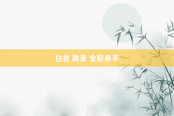 白丝 跳蛋 全职杀手