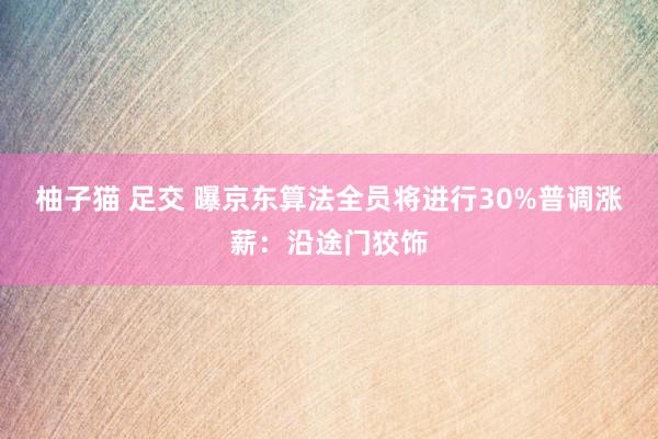 柚子猫 足交 曝京东算法全员将进行30%普调涨薪：沿途门狡饰