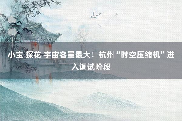 小宝 探花 宇宙容量最大！杭州“时空压缩机”进入调试阶段