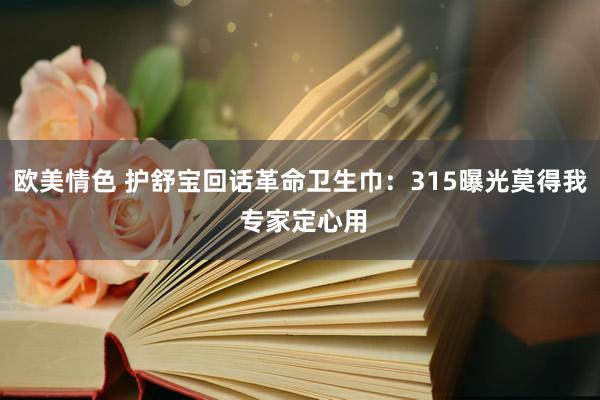 欧美情色 护舒宝回话革命卫生巾：315曝光莫得我 专家定心用
