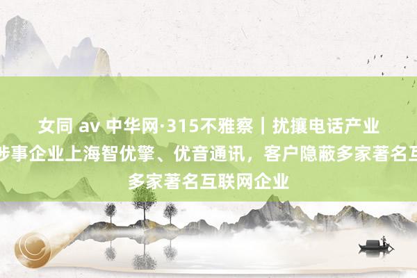 女同 av 中华网·315不雅察｜扰攘电话产业链背后：涉事企业上海智优擎、优音通讯，客户隐蔽多家著名互联网企业