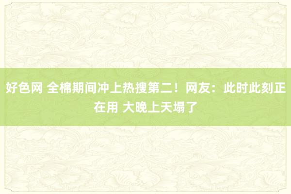 好色网 全棉期间冲上热搜第二！网友：此时此刻正在用 大晚上天塌了