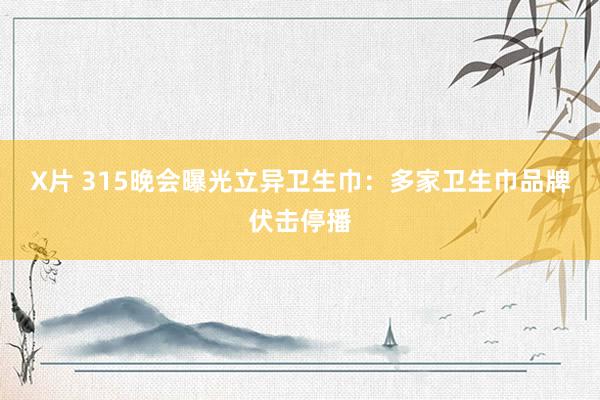 X片 315晚会曝光立异卫生巾：多家卫生巾品牌伏击停播