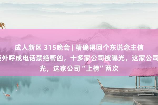 成人新区 315晚会 | 精确得回个东说念主信息营利、智能外呼成电话禁绝帮凶，十多家公司被曝光，这家公司“上榜”两次