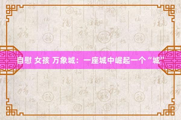 自慰 女孩 万象城：一座城中崛起一个“城”