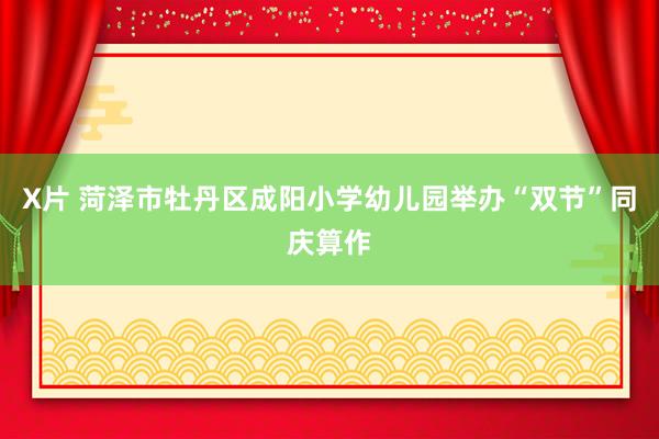 X片 菏泽市牡丹区成阳小学幼儿园举办“双节”同庆算作