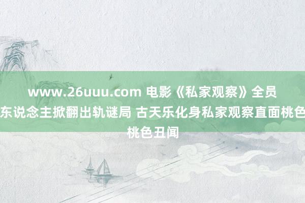 www.26uuu.com 电影《私家观察》全员嫌疑东说念主掀翻出轨谜局 古天乐化身私家观察直面桃色丑闻