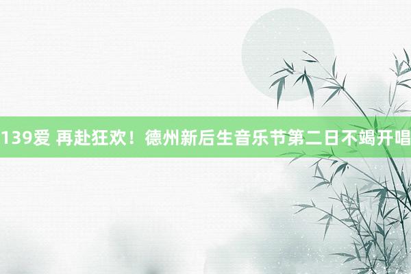 139爱 再赴狂欢！德州新后生音乐节第二日不竭开唱