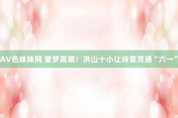 AV色妹妹网 童梦高潮！洪山十小让诗意灵通“六一”