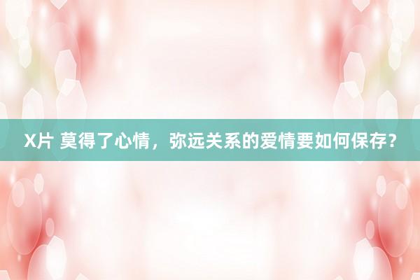X片 莫得了心情，弥远关系的爱情要如何保存？