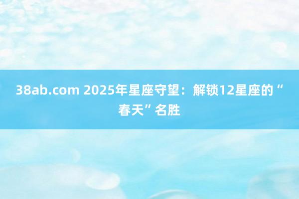 38ab.com 2025年星座守望：解锁12星座的“春天”名胜