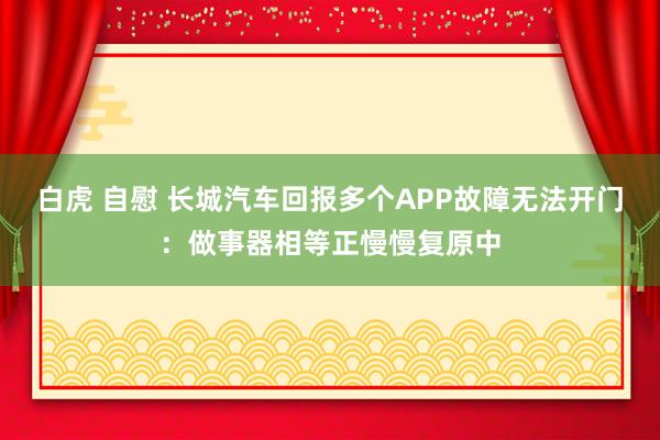 白虎 自慰 长城汽车回报多个APP故障无法开门：做事器相等正慢慢复原中