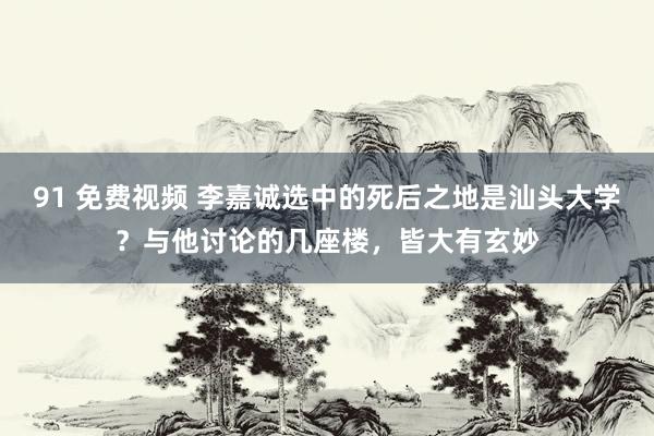 91 免费视频 李嘉诚选中的死后之地是汕头大学？与他讨论的几座楼，皆大有玄妙