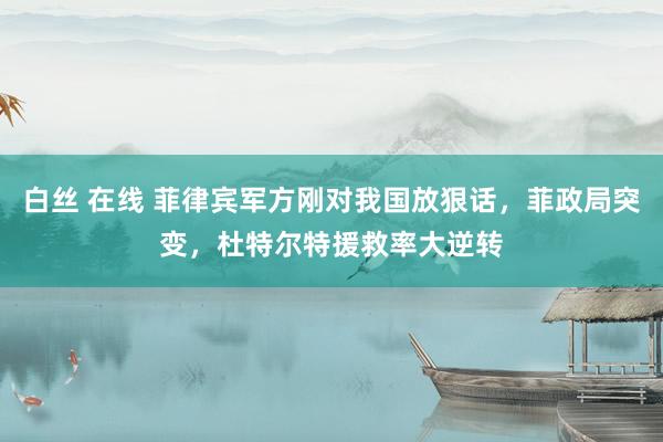 白丝 在线 菲律宾军方刚对我国放狠话，菲政局突变，杜特尔特援救率大逆转