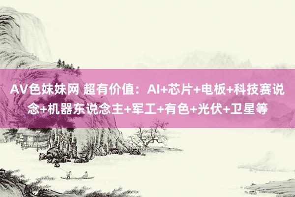 AV色妹妹网 超有价值：AI+芯片+电板+科技赛说念+机器东说念主+军工+有色+光伏+卫星等