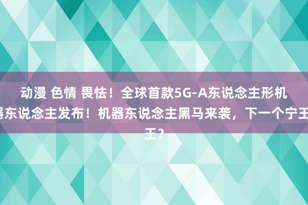 动漫 色情 畏怯！全球首款5G-A东说念主形机器东说念主发布！机器东说念主黑马来袭，下一个宁王？