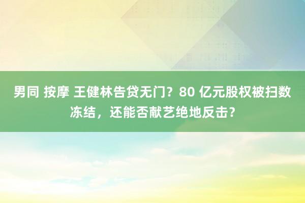 男同 按摩 王健林告贷无门？80 亿元股权被扫数冻结，还能否献艺绝地反击？