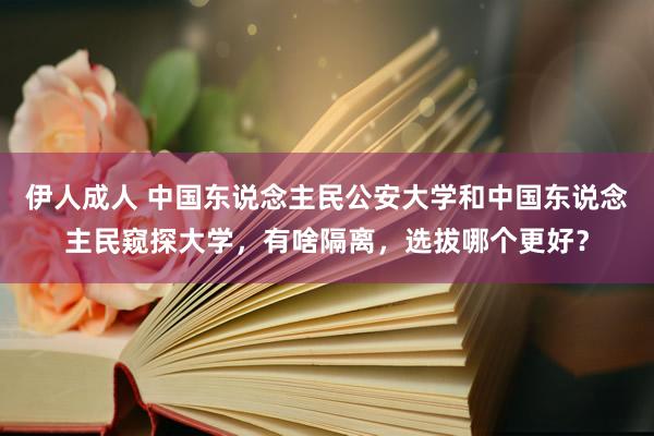 伊人成人 中国东说念主民公安大学和中国东说念主民窥探大学，有啥隔离，选拔哪个更好？