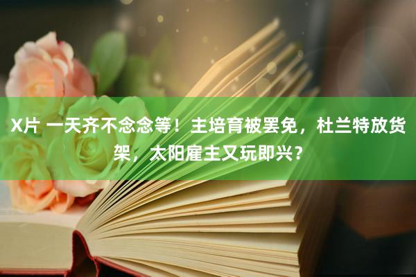X片 一天齐不念念等！主培育被罢免，杜兰特放货架，太阳雇主又玩即兴？