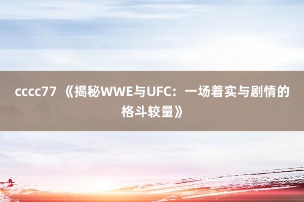 cccc77 《揭秘WWE与UFC：一场着实与剧情的格斗较量》