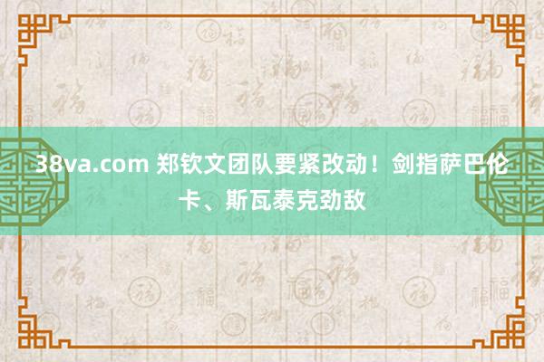 38va.com 郑钦文团队要紧改动！剑指萨巴伦卡、斯瓦泰克劲敌