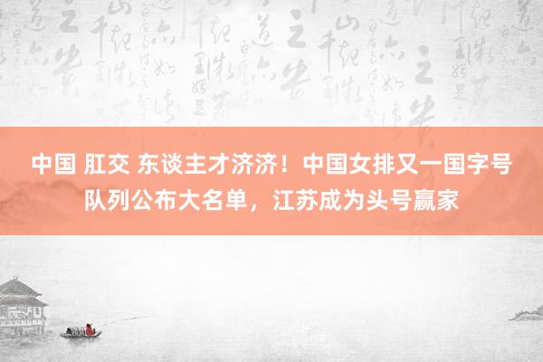 中国 肛交 东谈主才济济！中国女排又一国字号队列公布大名单，江苏成为头号赢家