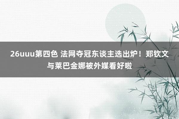 26uuu第四色 法网夺冠东谈主选出炉！郑钦文与莱巴金娜被外媒看好啦