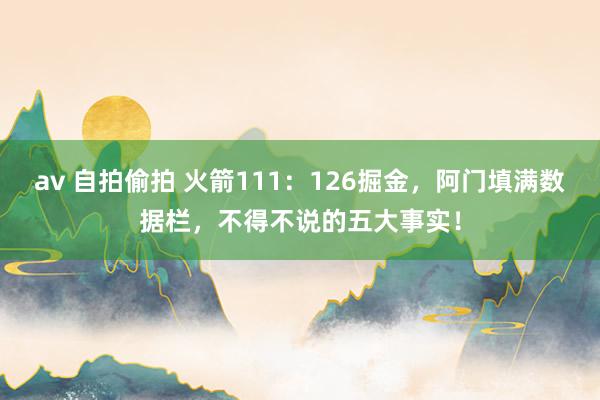 av 自拍偷拍 火箭111：126掘金，阿门填满数据栏，不得不说的五大事实！