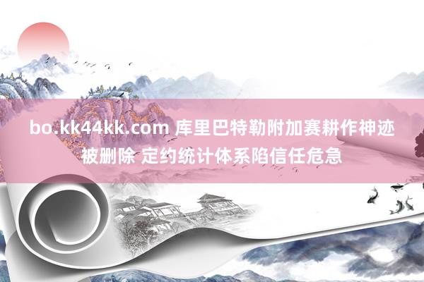 bo.kk44kk.com 库里巴特勒附加赛耕作神迹被删除 定约统计体系陷信任危急