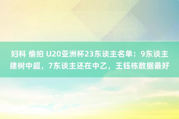 妇科 偷拍 U20亚洲杯23东谈主名单：9东谈主建树中超，7东谈主还在中乙，王钰栋数据最好