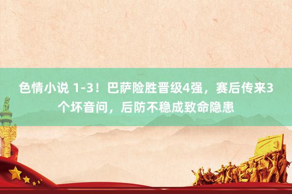 色情小说 1-3！巴萨险胜晋级4强，赛后传来3个坏音问，后防不稳成致命隐患