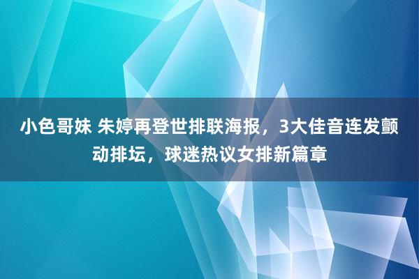 小色哥妹 朱婷再登世排联海报，3大佳音连发颤动排坛，球迷热议女排新篇章