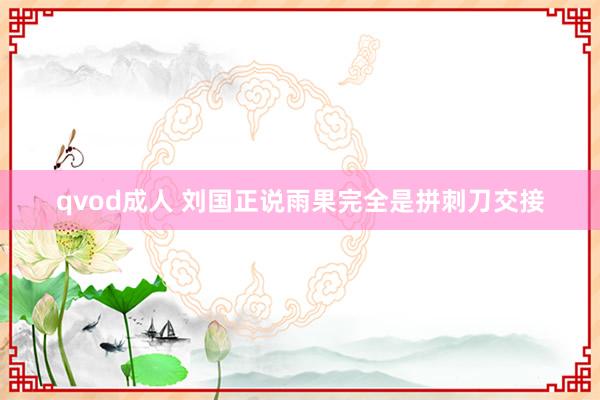 qvod成人 刘国正说雨果完全是拼刺刀交接