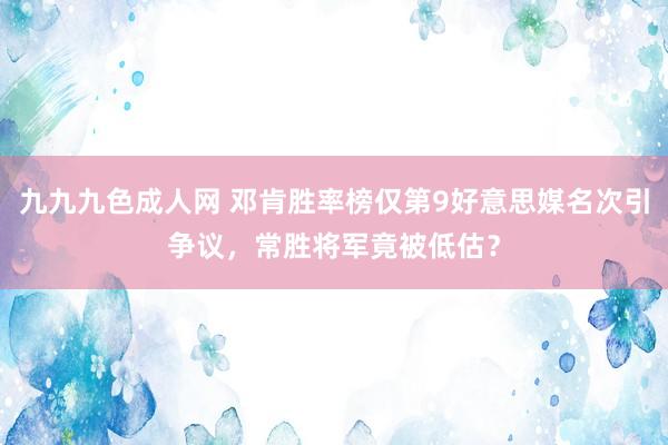 九九九色成人网 邓肯胜率榜仅第9好意思媒名次引争议，常胜将军竟被低估？